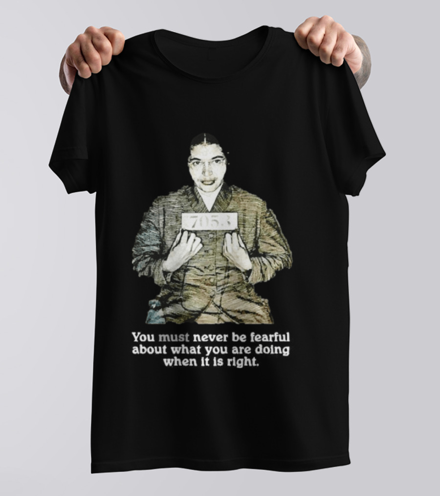 Rosa Parks You Must Never Be Fearful About What You Are Doing When It Is Right 7053 T-Shirt