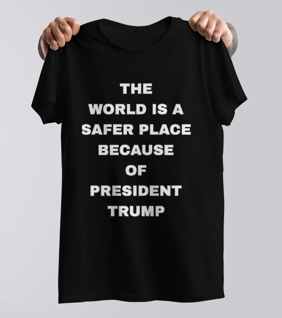 The World Is A Safer Place Because Of President Trump T-Shirt