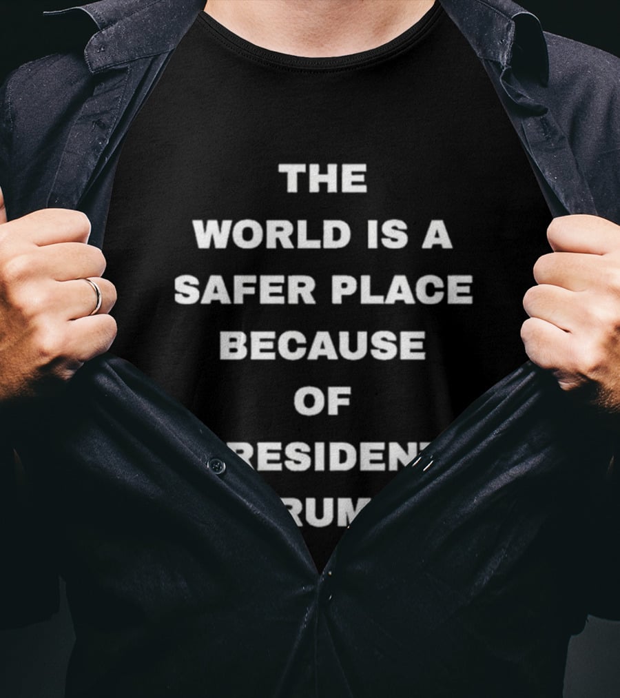 The World Is A Safer Place Because Of President Trump T-Shirt