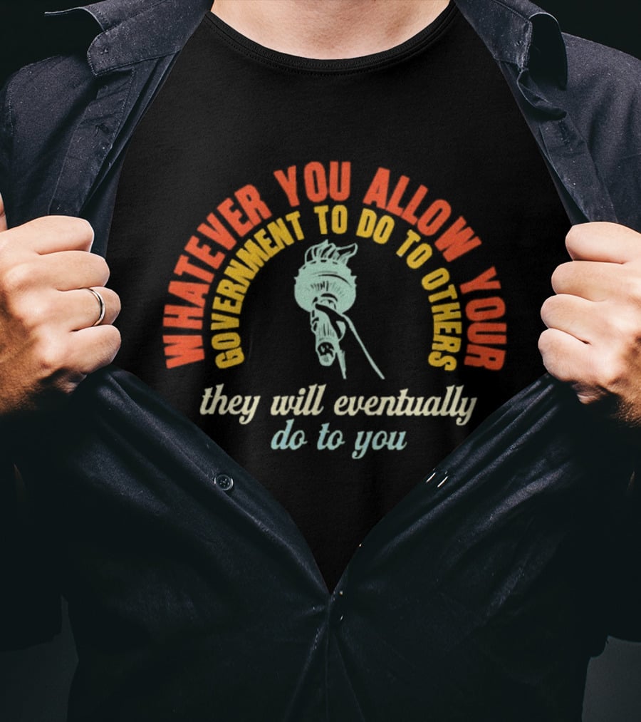 Whatever You Allow Your Government To Do To Others They Will Eventually Do To You Statue Liberty Message T-Shirt