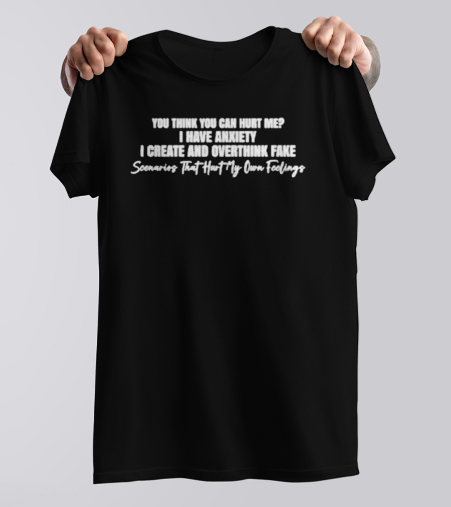 You Think You Can Hurt Me I Have Anxiety I Create And Overthink Fake Scenarios That Hurt My Own Feelings T-Shirt