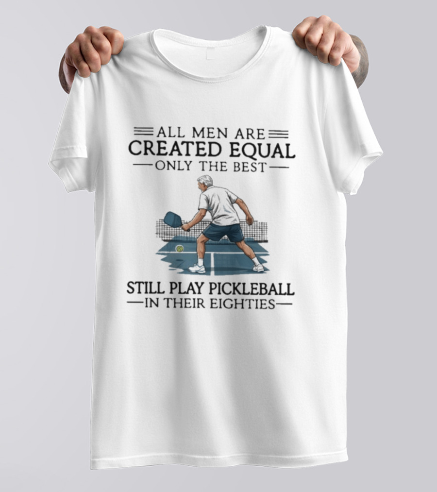 All Men Are Created Equal Only The Best Still Play Pickleball In Their Eighties T-Shirt