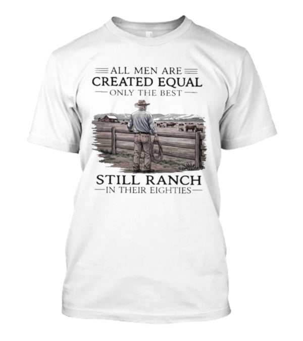 All Men Are Created Equal Only The Best Still Ranch In Their Eighties T-Shirt