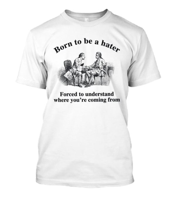 Born To Be A Hater Forced To Understand Where You're Coming From T-Shirt