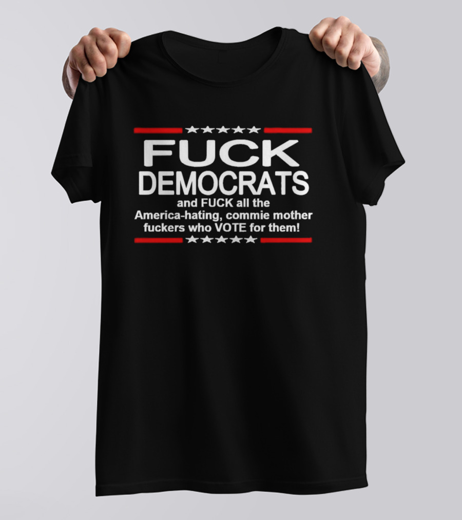 Fuck Democrats And Fuck All The America Hating Commie Mother Fuckers Who Vote For Them T-Shirt