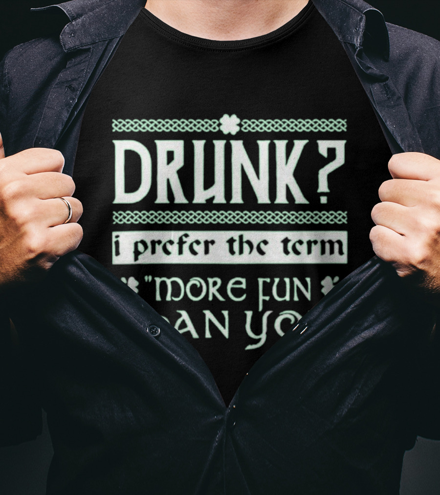 Drunk I Prefer The Term More Fun Than You St. Patrick's Day Celebrations T-Shirt