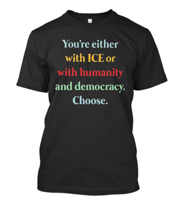 You're Either With ICE Or With Humanity And Democracy Choose T-Shirt