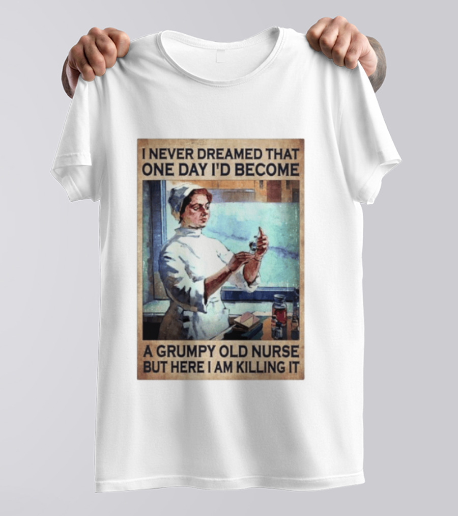 I Never Dreamed That One Day I'd Become A Grumpy Old Nurse But Here I Am Killing It T-Shirt