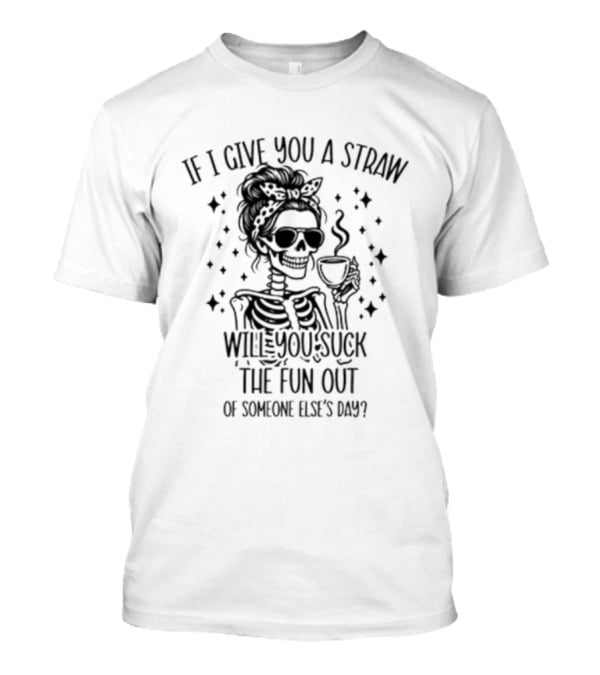 If I Give You A Straw Will You Suck The Fun Out Of Someone Else's Day Skeleton Drinking Coffee T-Shirt