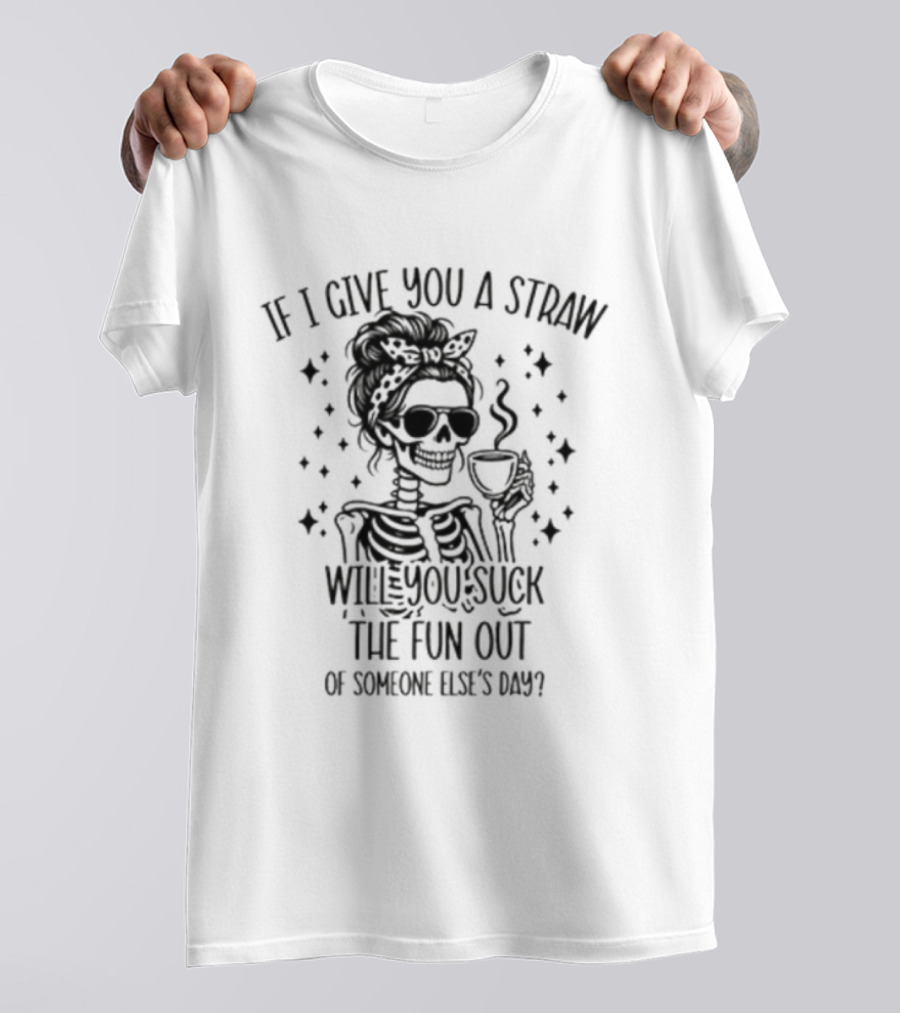 If I Give You A Straw Will You Suck The Fun Out Of Someone Else's Day Skeleton Drinking Coffee T-Shirt