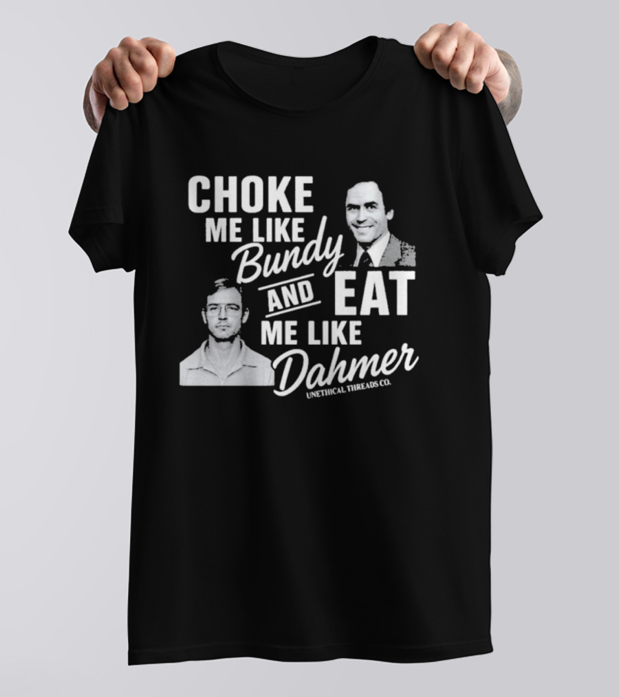 Choke Me Like Bundy Eat Me Like Dahmer Unethical Threads Co. T-Shirt