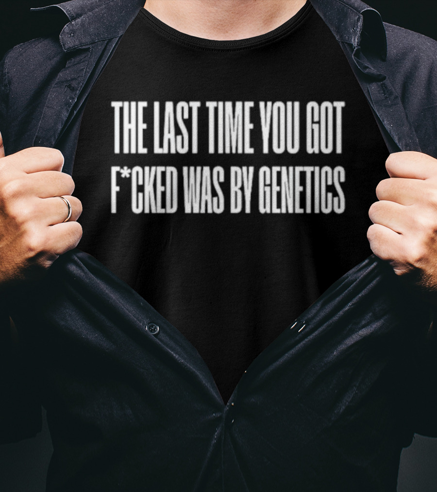 The Last Time You Got F***ed Was By Genetics T-Shirt