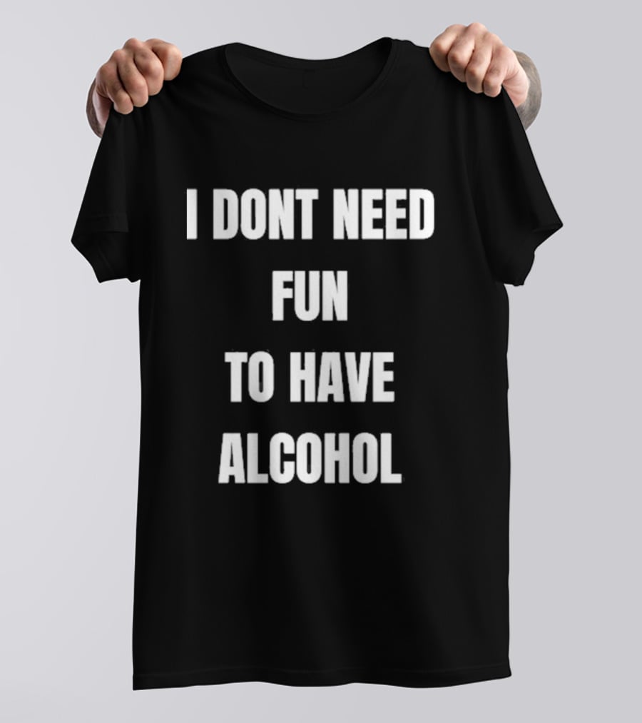 I Don't Need Fun To Have Alcohol Humor Party Drinking T-Shirt