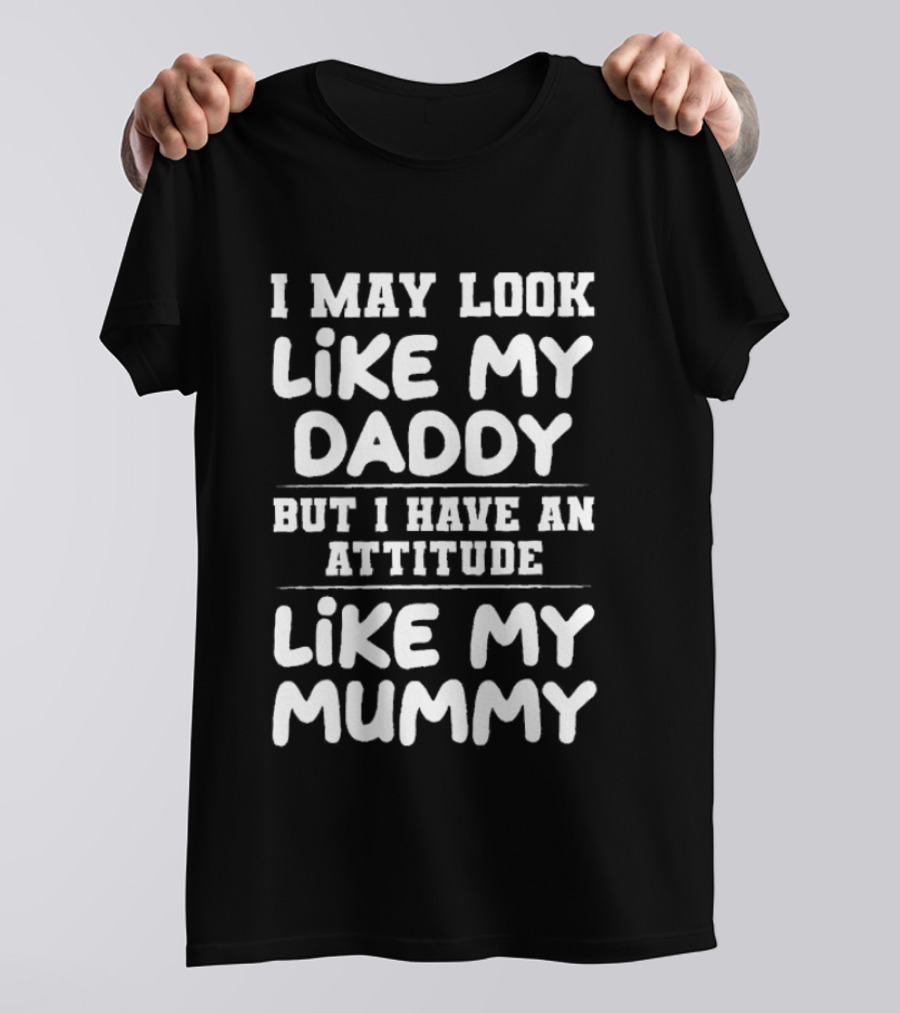 I May Look Like My Daddy But I Have An Attitude Like My Mummy T-Shirt