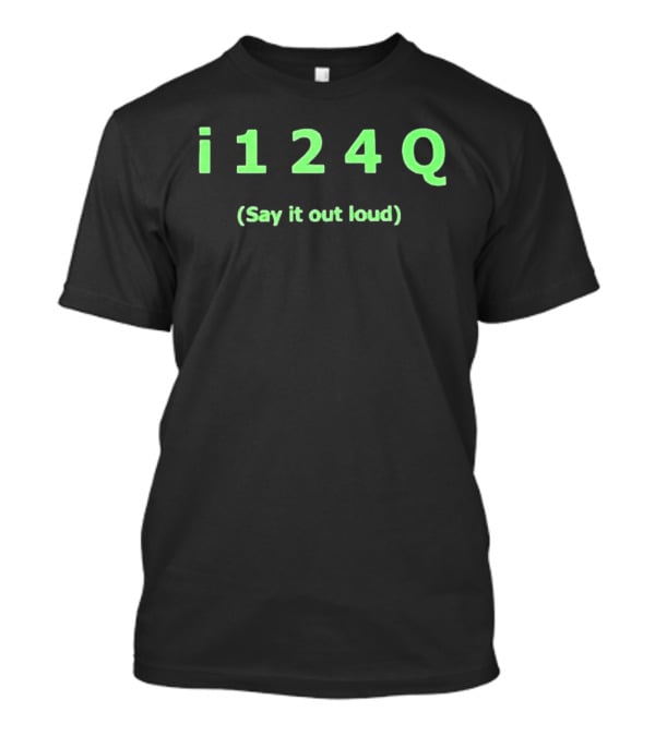 I 1 2 4 Q Say It Out Loud Phrase T-Shirt