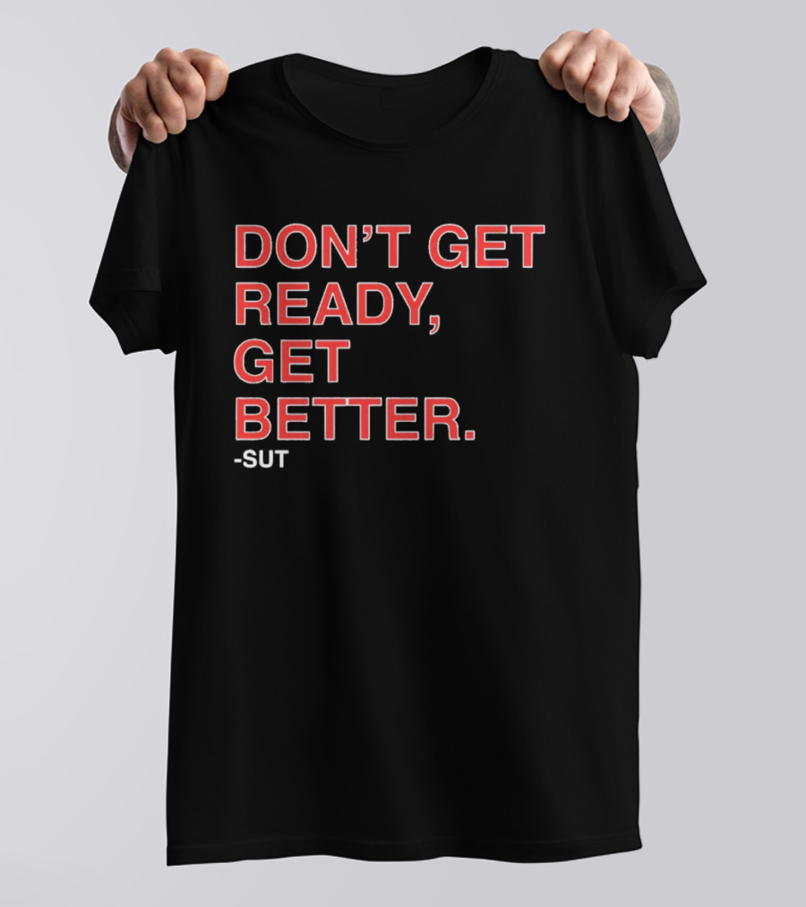 Don't Get Ready Get Better Sut T-Shirt