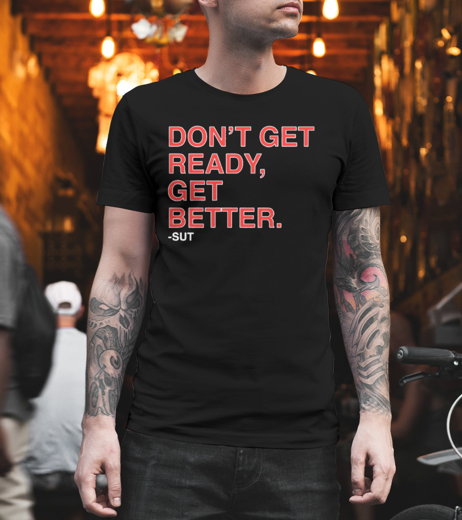 Don't Get Ready Get Better Sut T-Shirt