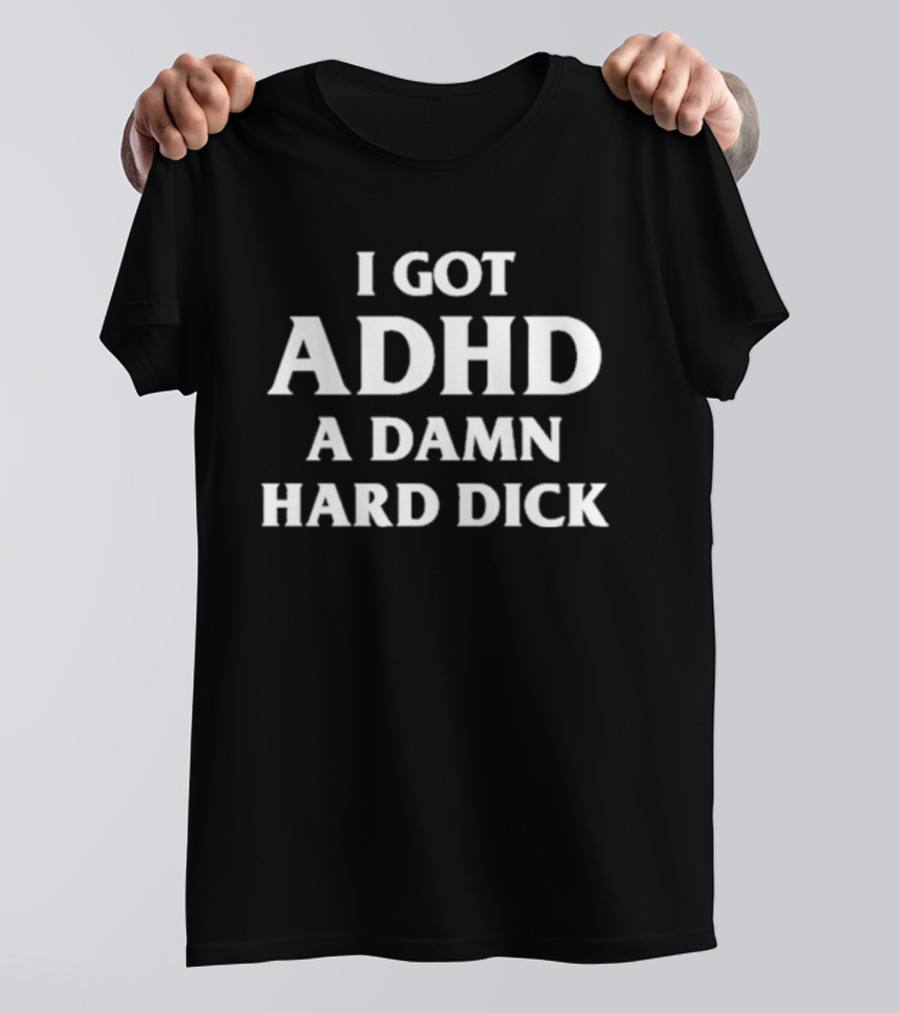 I Got ADHD A Damn Hard Dick T-Shirt