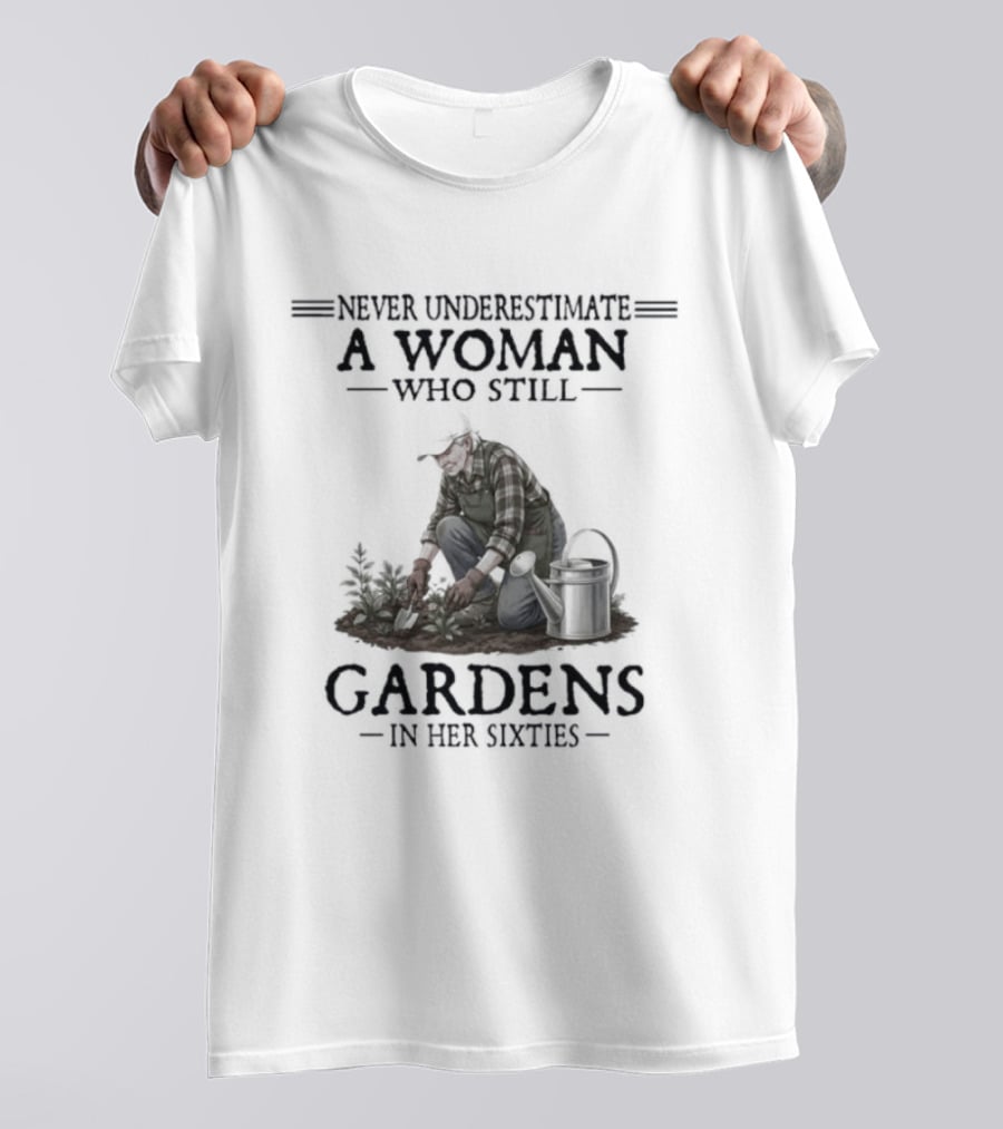 Never Underestimate A Woman Who Still Gardens In Her Sixties Gardening T-Shirt
