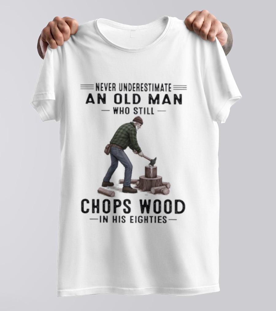 Never Underestimate An Old Man Who Still Chops Wood In His Eighties T-Shirt