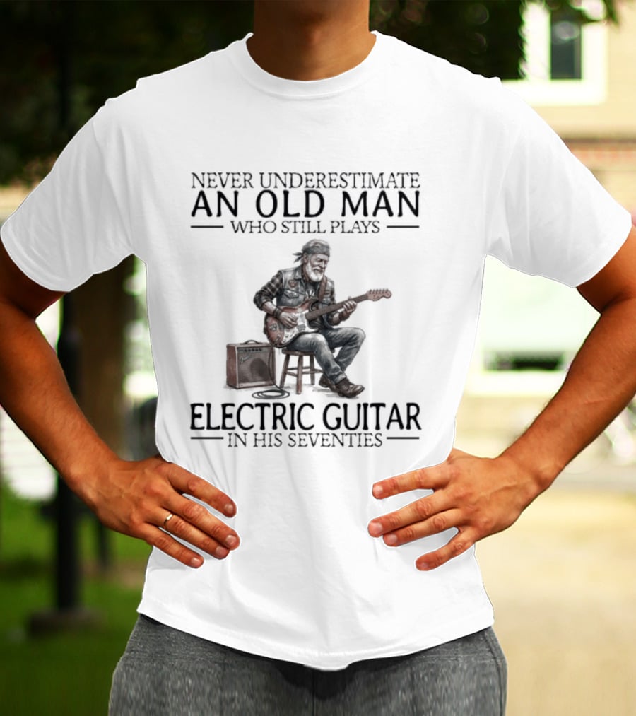 Never Underestimate An Old Man Who Still Plays Electric Guitar In His Seventies T-Shirt