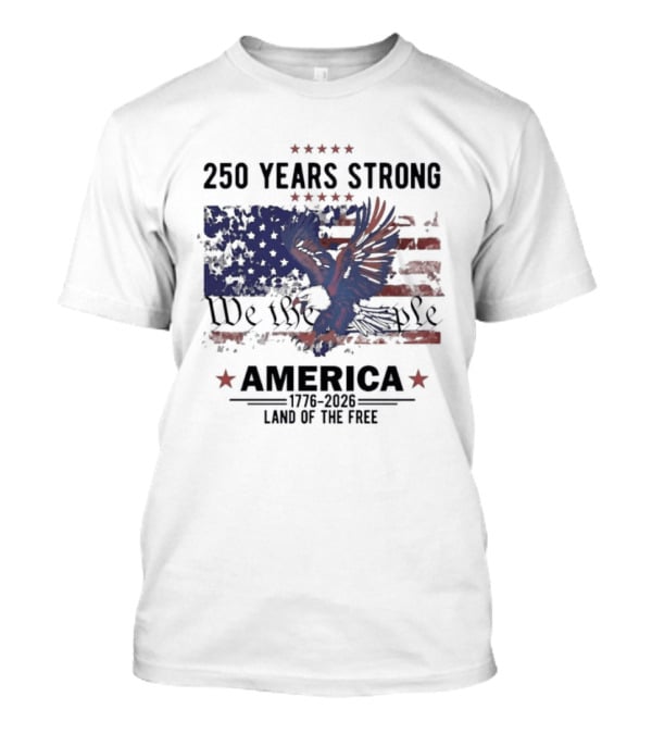 250 Years Strong We The People America Land Of The Free T-Shirt