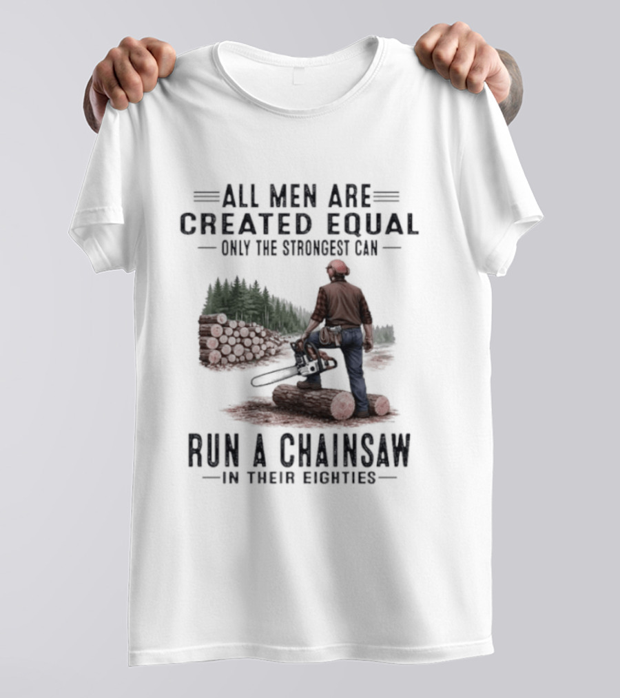All Men Are Created Equal Only The Strongest Run A Chainsaw In Their Eighties T-Shirt
