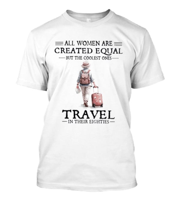 All Women Are Created Equal But The Coolest Ones Travel In Their Eighties With Luggage T-Shirt
