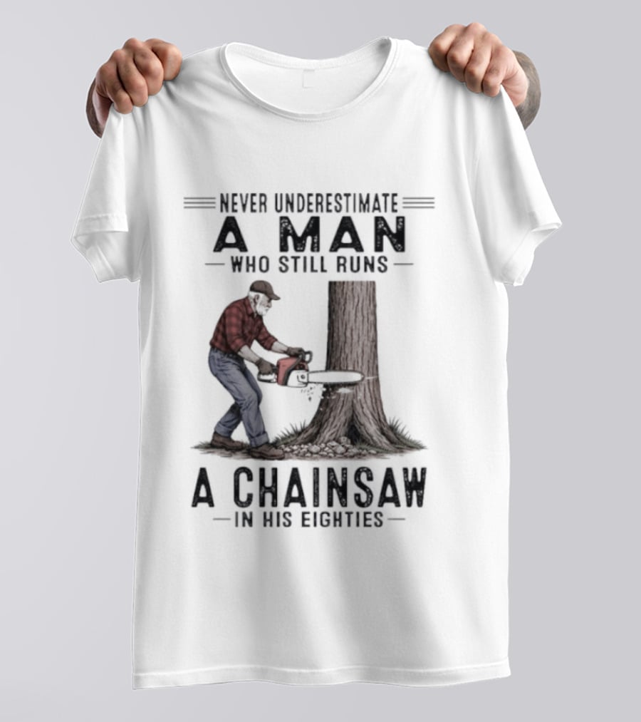 Never Underestimate A Man Who Still Runs A Chainsaw In His Eighties T-Shirt