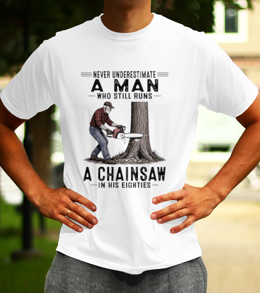 Never Underestimate A Man Who Still Runs A Chainsaw In His Eighties T-Shirt