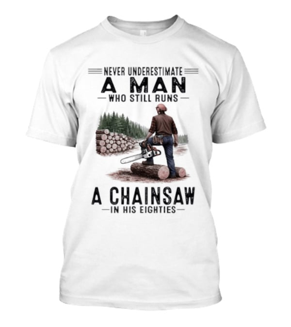 Never Underestimate A Man Who Still Runs A Chainsaw In His Eighties Forest Scene Lumberjack T-Shirt