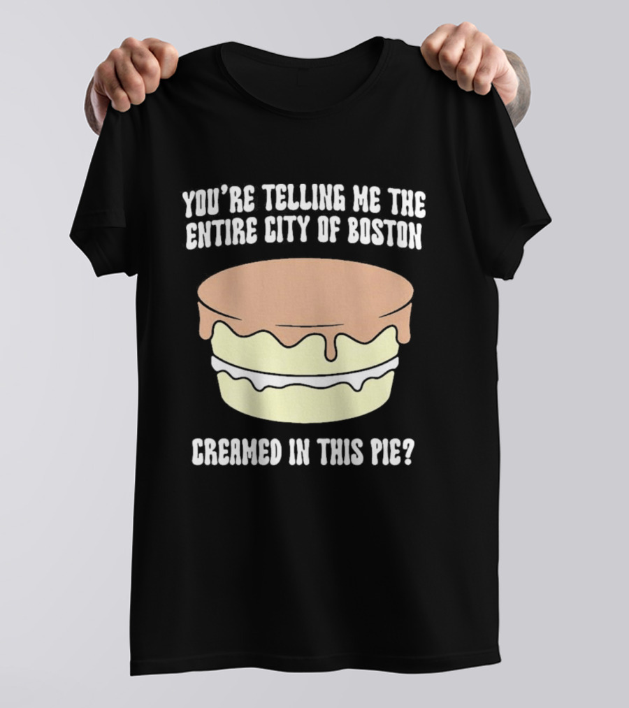 You'Re Telling Me The Entire City Of Boston Creamed In This Pie T-Shirt