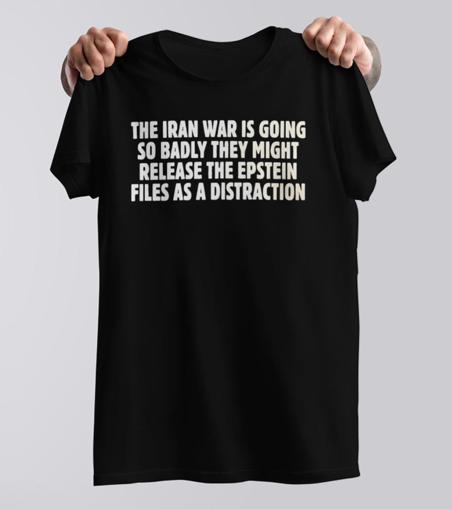 The Iran War Is Going So Badly They Might Release The Epstein Files As A Distraction T-Shirt
