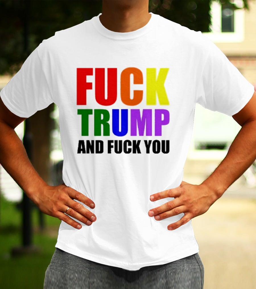 Fuck Trump And Fuck You T-Shirt