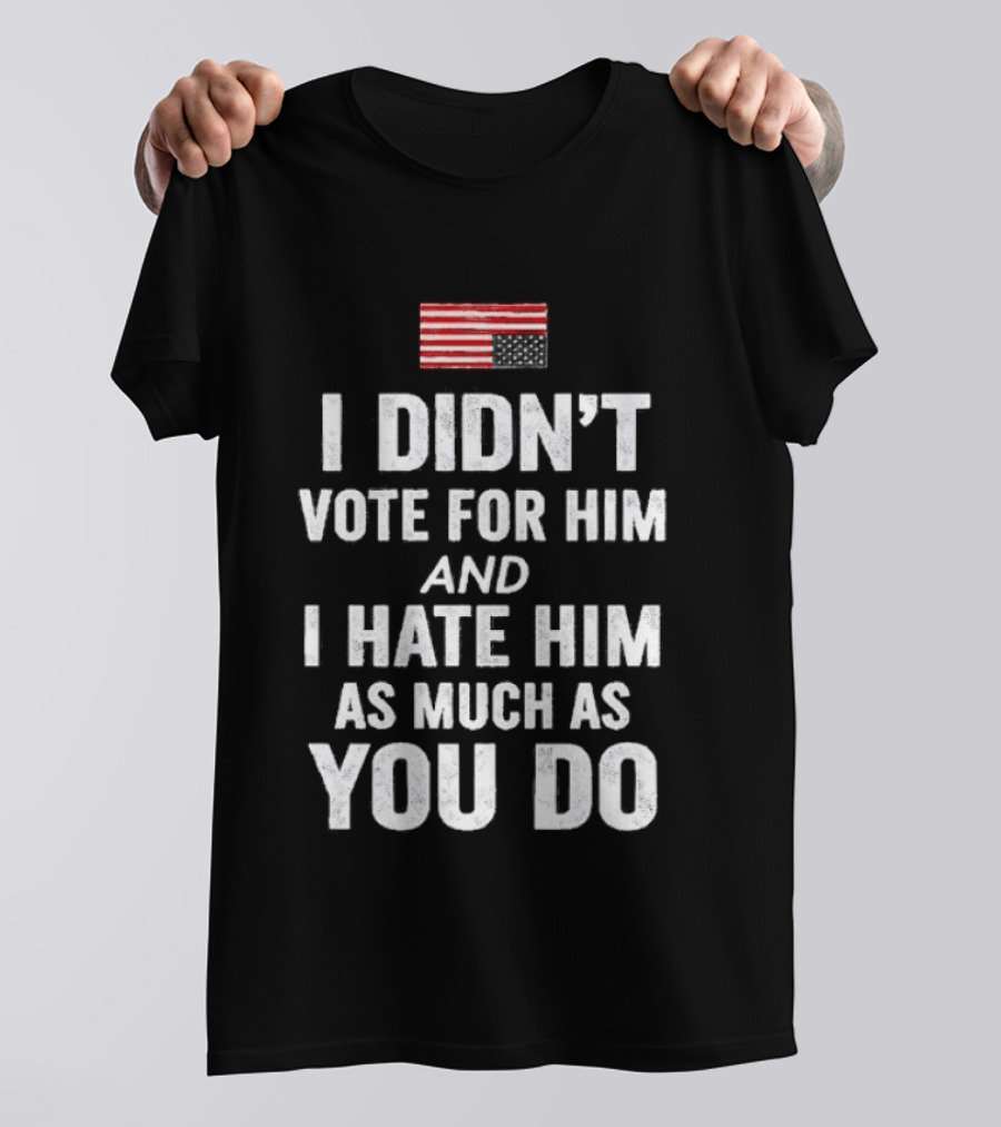 I Didn't Vote For Him And I Hate Him As Much As You Do USA Flag T-Shirt