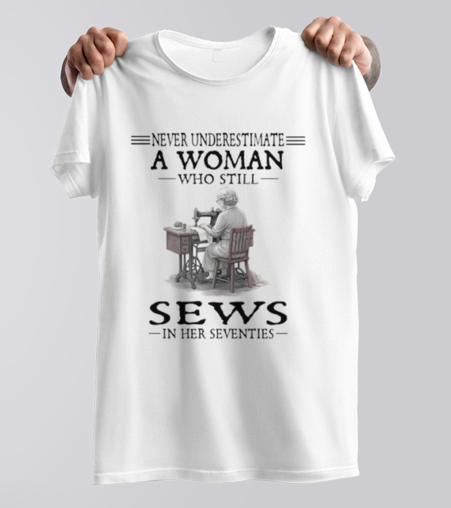 Never Underestimate A Woman Who Still Sews In Her Seventies T-Shirt