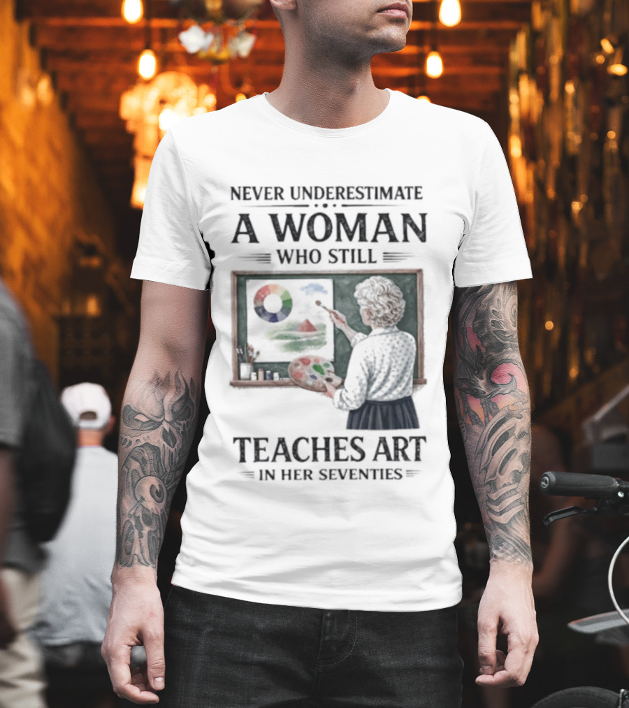 Never Underestimate A Woman Who Still Teaches Art In Her Seventies T-Shirt