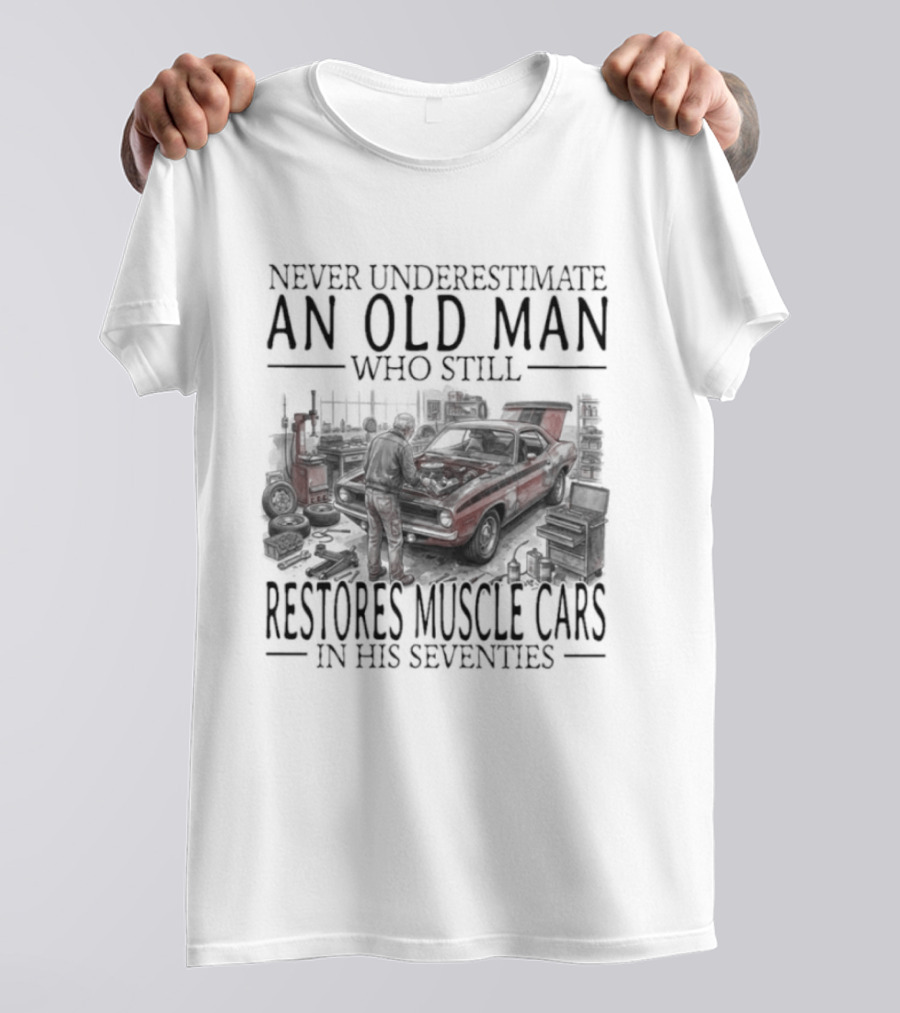 Never Underestimate An Old Man Who Still Restores Muscle Cars In His Seventies T-Shirt