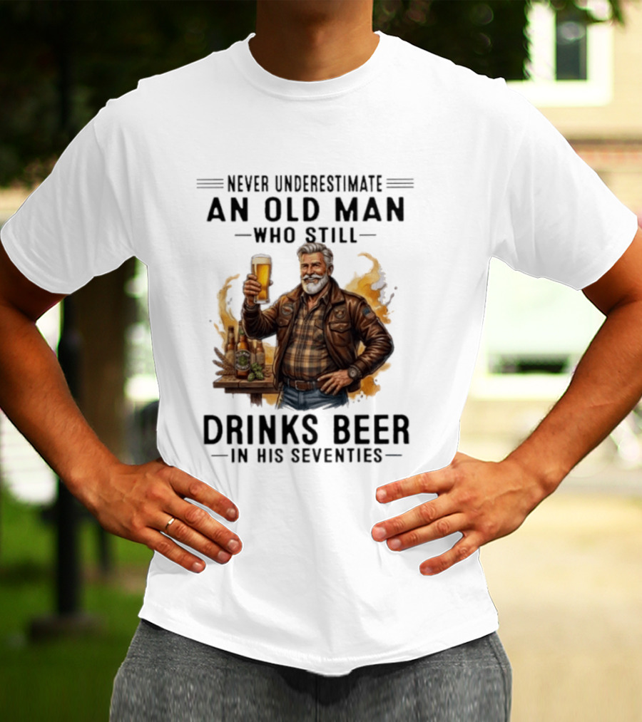 Never Underestimate An Old Man Who Still Drinks Beer In His Seventies T-Shirt