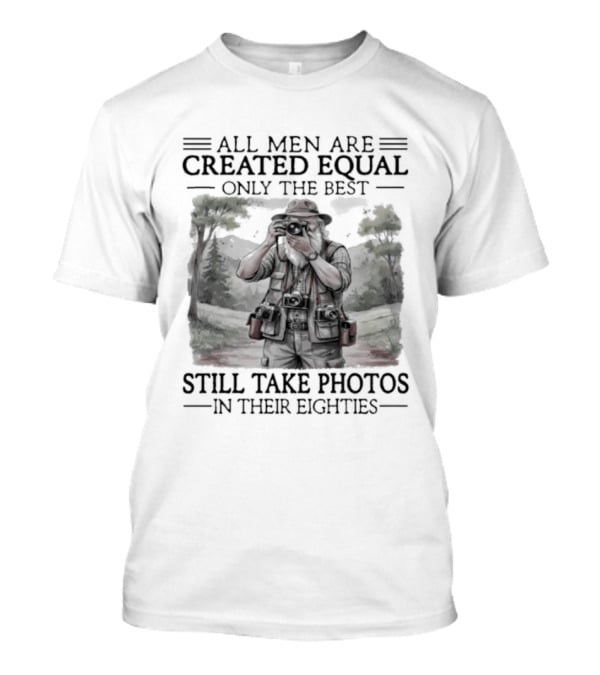 All Men Are Created Equal Only The Best Still Take Photos In Their Eighties T-Shirt