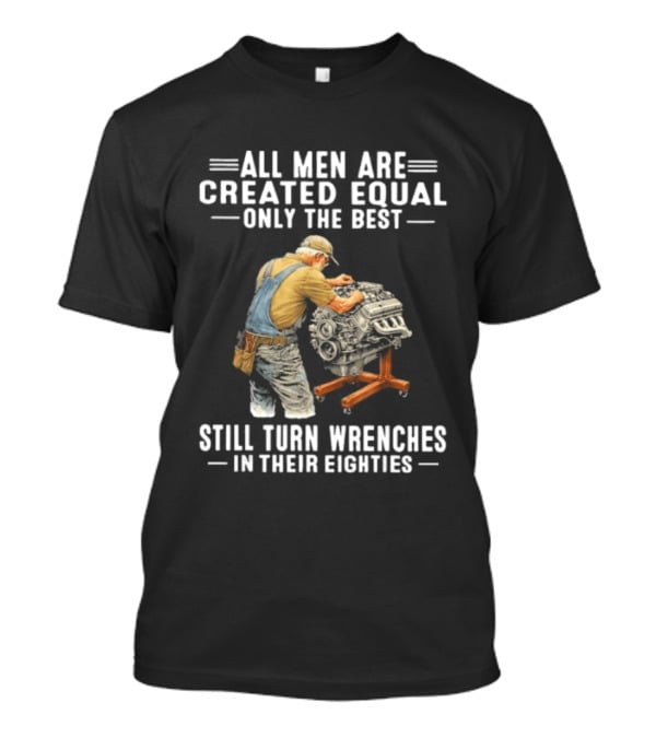 All Men Are Created Equal Only The Best Still Turn Wrenches In Their Eighties T-Shirt