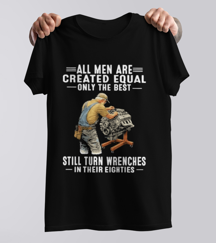 All Men Are Created Equal Only The Best Still Turn Wrenches In Their Eighties T-Shirt
