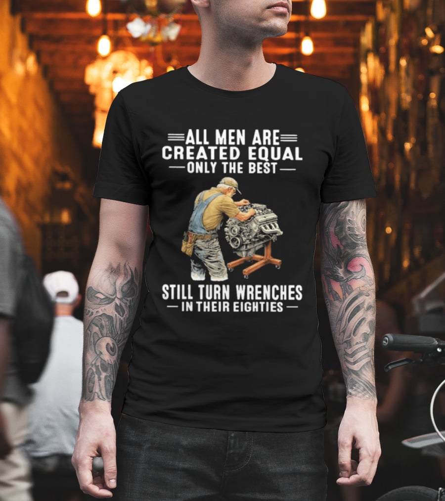All Men Are Created Equal Only The Best Still Turn Wrenches In Their Eighties T-Shirt