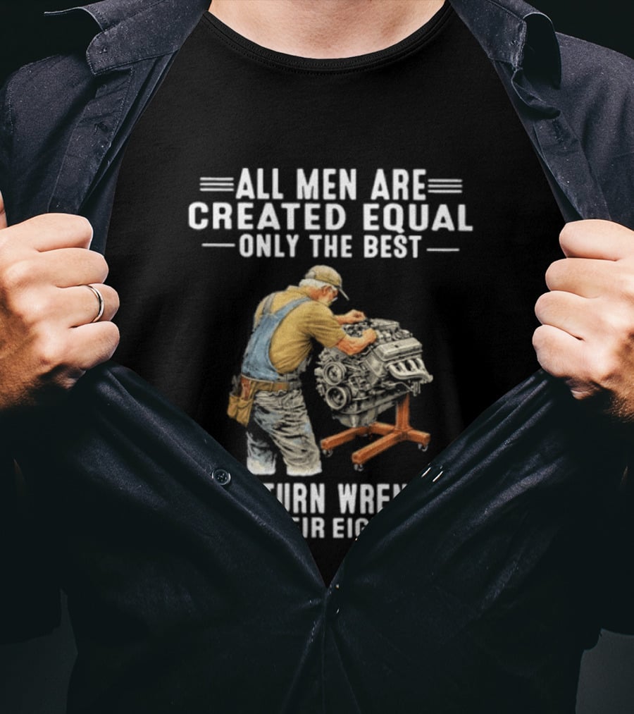 All Men Are Created Equal Only The Best Still Turn Wrenches In Their Eighties T-Shirt