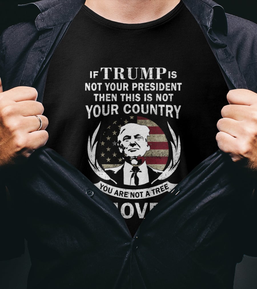 If Trump Is Not Your President Then This Is Not Your Country You Are Not A Tree Move T-Shirt