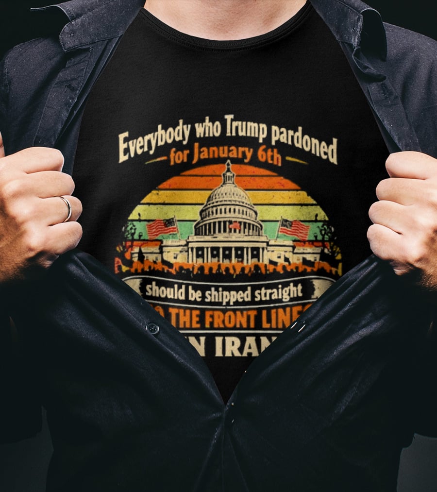 Everybody Who Trump Pardoned For January 6th Should Be Shipped Straight To The Front Lines In Iran Capitol Building Image T-Shirt