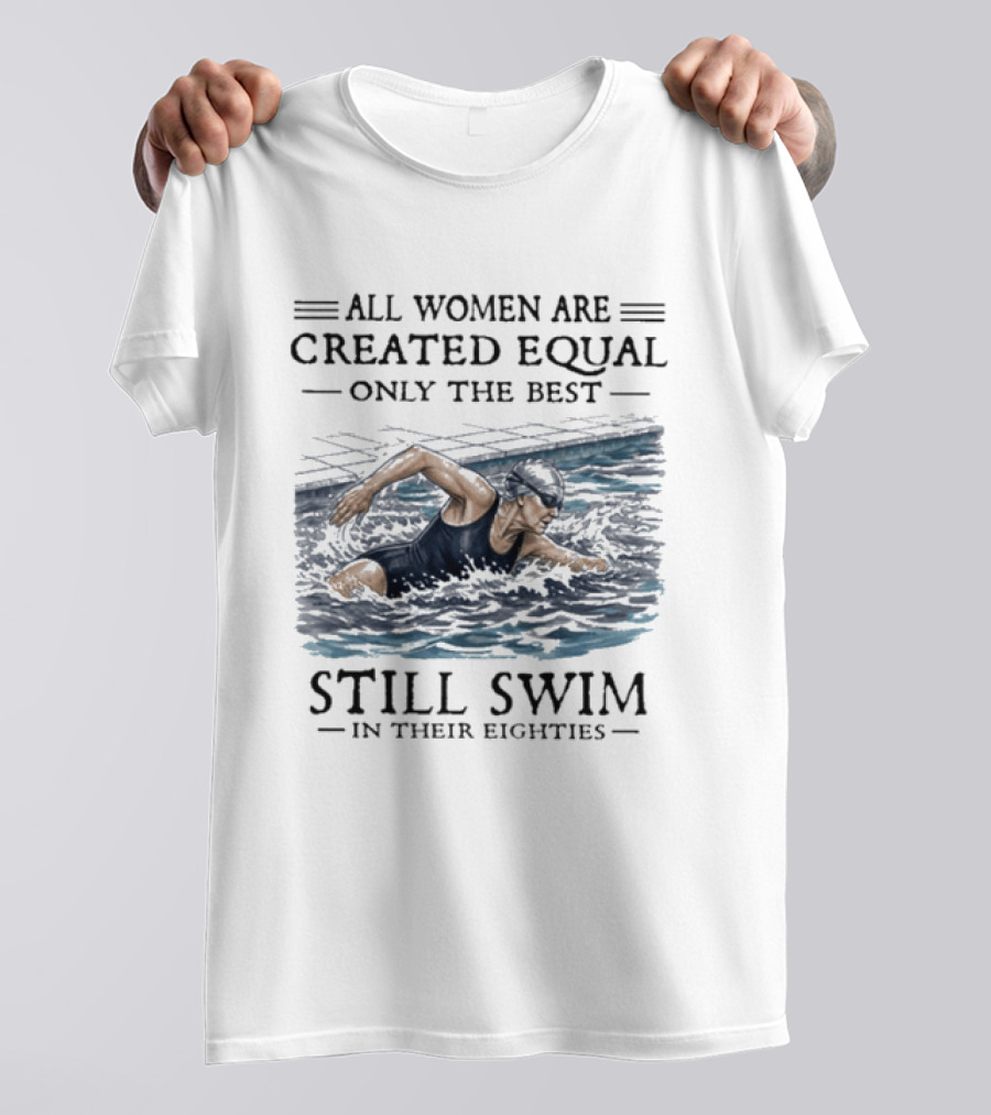All Women Are Created Equal Only The Best Still Swim In Their Eighties T-Shirt