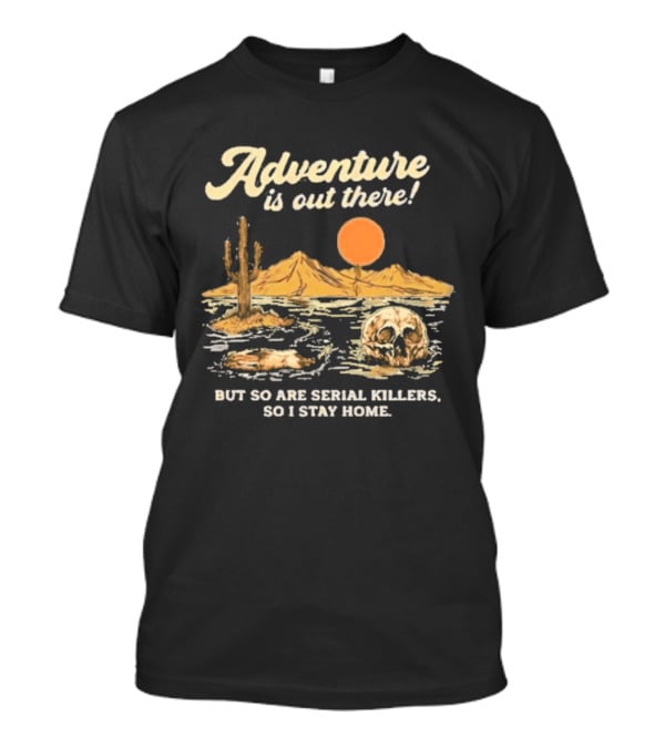 Adventure Is Out There But So Are Serial Killers So I Stay Home Desert Scene T-Shirt