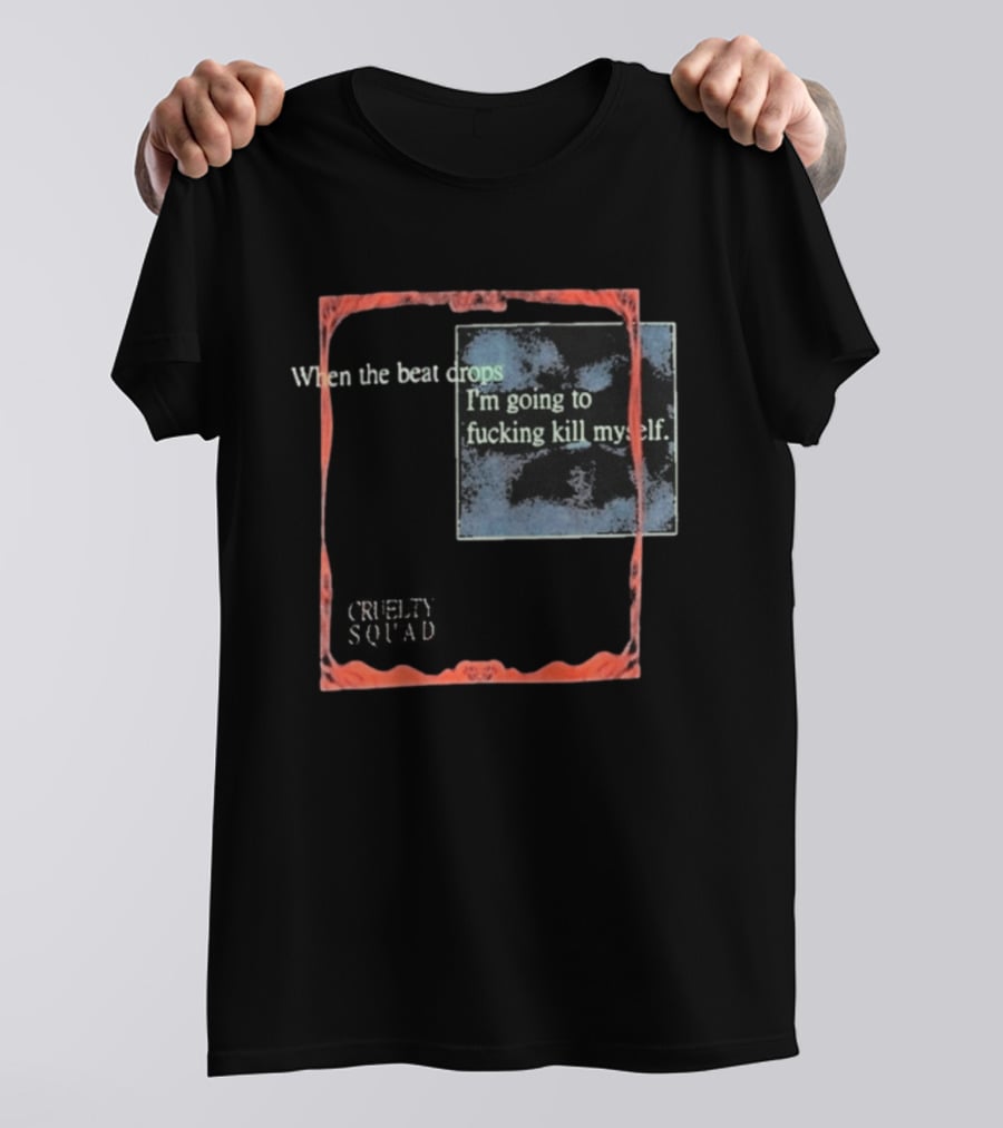 Cruelty Squad When The Beat Drops I'm Going To F*cking Kill Myself T-Shirt