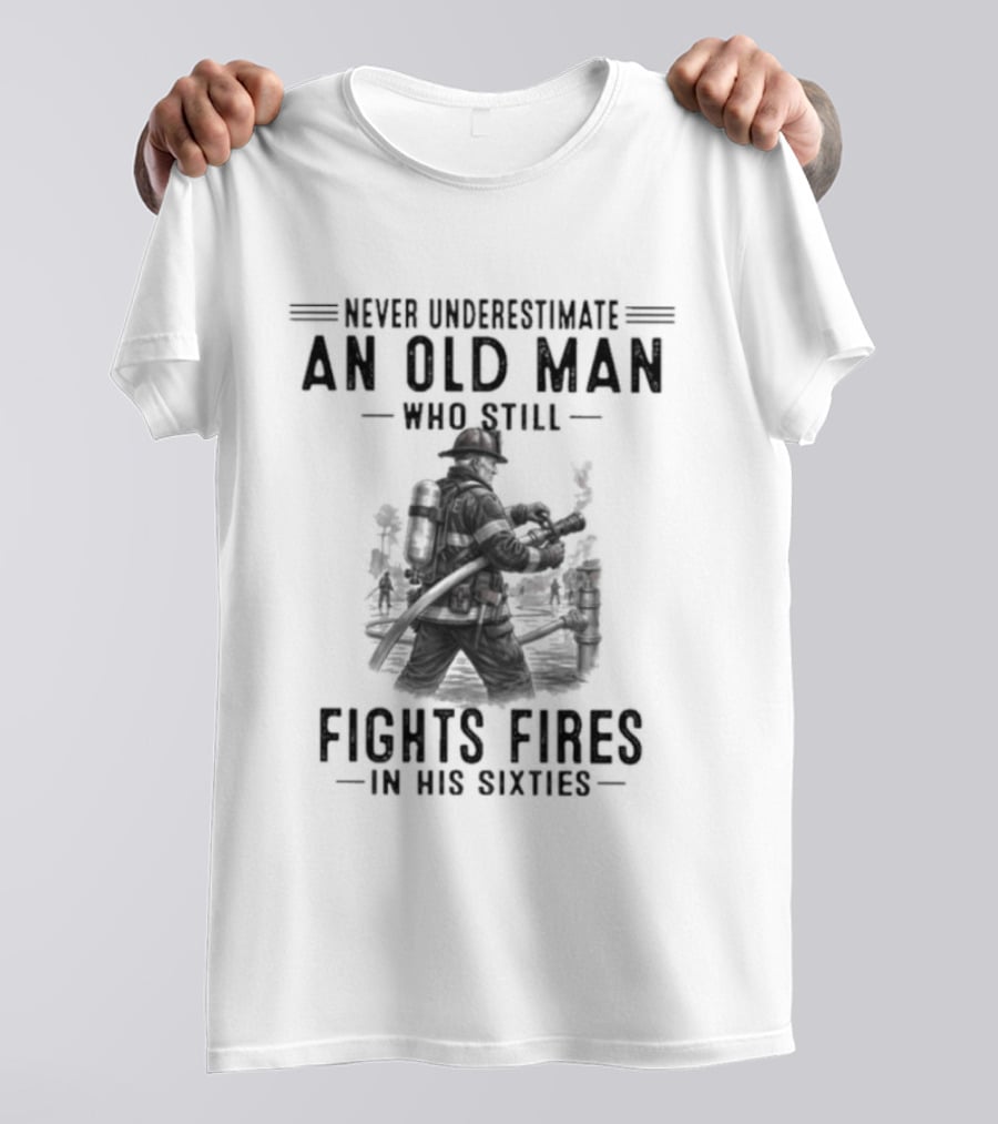 Never Underestimate An Old Man Who Still Fights Fires In His Sixties Heroic Firefighter Valor T-Shirt